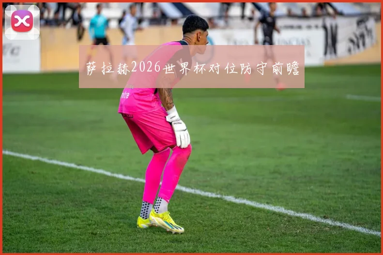 萨拉赫2026世界杯对位防守前瞻
