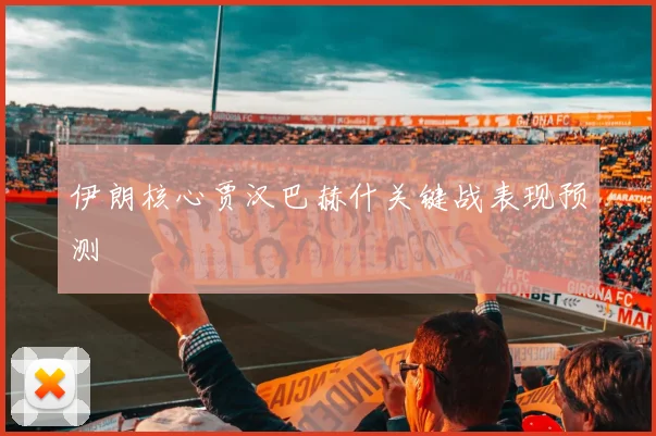 伊朗核心贾汉巴赫什关键战表现预测