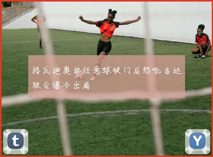 格瓦迪奥尔任意球破门后怒吼吉达联合爆冷出局