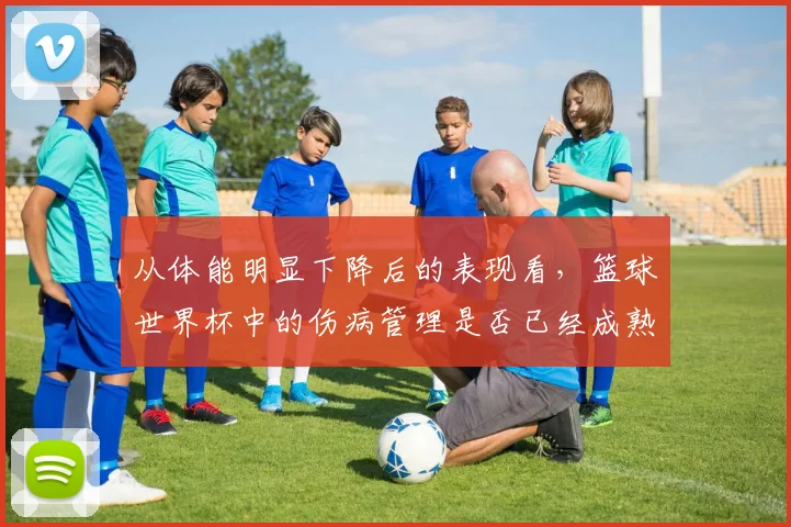 从体能明显下降后的表现看,篮球世界杯中的伤病管理是否已经成熟
