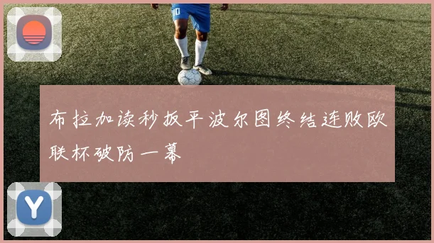 布拉加读秒扳平波尔图终结连败欧联杯破防一幕