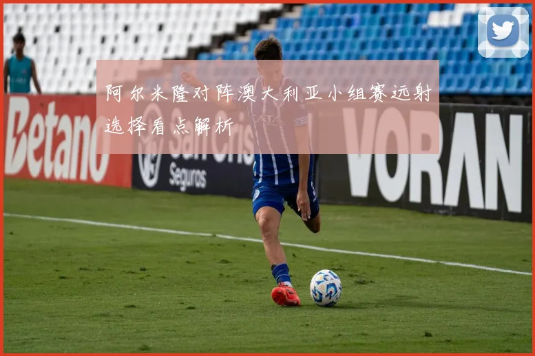 阿尔米隆对阵澳大利亚小组赛远射选择看点解析