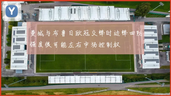 曼城与布鲁日欧冠交锋时边锋回防强度很可能左右中场控制权