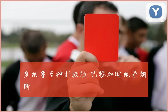 多纳鲁马神扑救险 巴黎加时绝杀朗斯