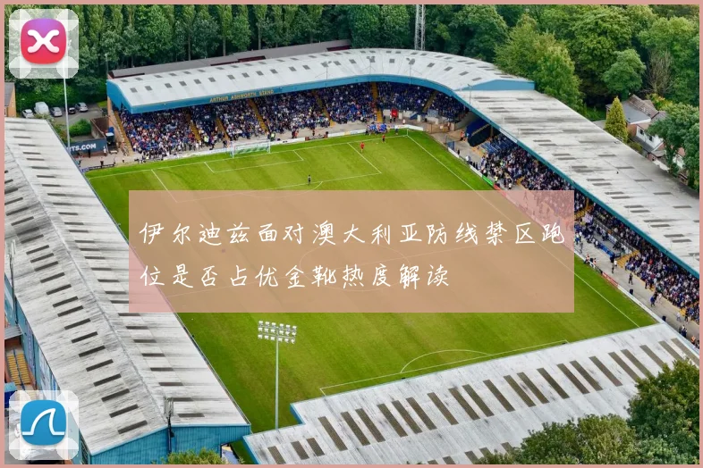 伊尔迪兹面对澳大利亚防线禁区跑位是否占优金靴热度解读