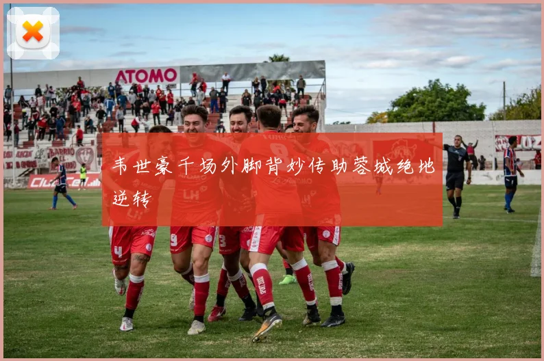 韦世豪千场外脚背妙传助蓉城绝地逆转