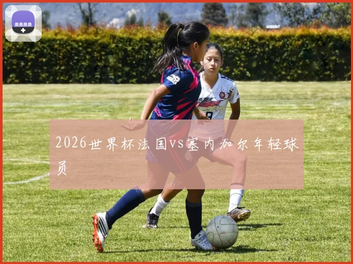 2026世界杯法国vs塞内加尔年轻球员