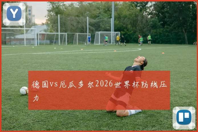 德国vs厄瓜多尔2026世界杯防线压力