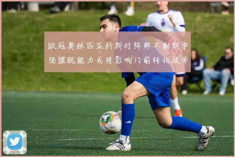 欧冠奥林匹亚科斯对阵那不勒斯中场摆脱能力或将影响门前转化效率