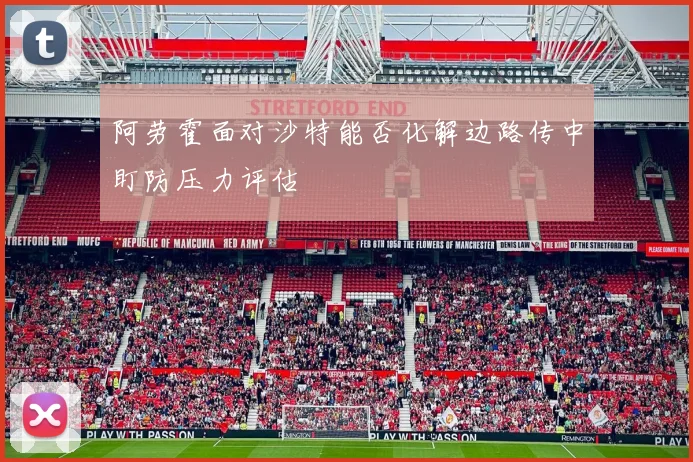阿劳霍面对沙特能否化解边路传中盯防压力评估
