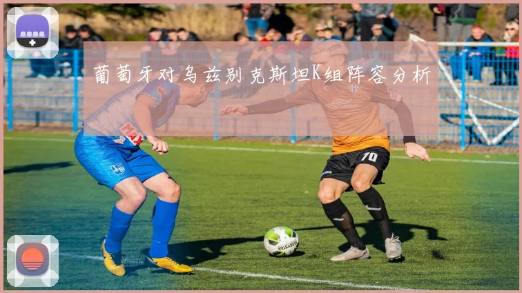 葡萄牙对乌兹别克斯坦K组阵容分析