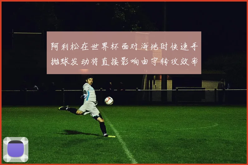 阿利松在世界杯面对海地时快速手抛球发动将直接影响由守转攻效率