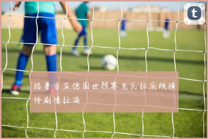 格鲁吉亚德国世预赛克瓦拉底线横传剧情拉满