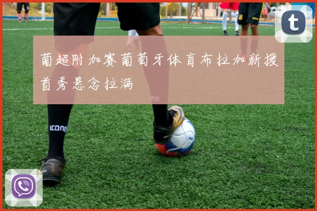 葡超附加赛葡萄牙体育布拉加新援首秀悬念拉满