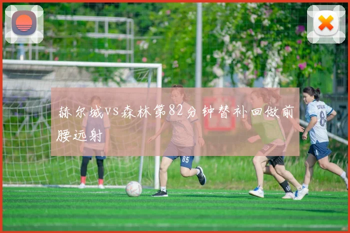 赫尔城vs森林第82分钟替补回做前腰远射