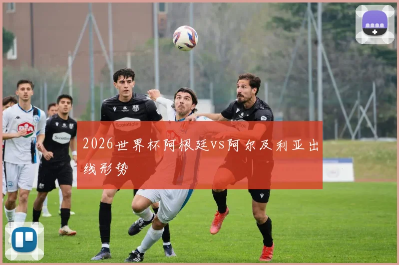2026世界杯阿根廷vs阿尔及利亚出线形势