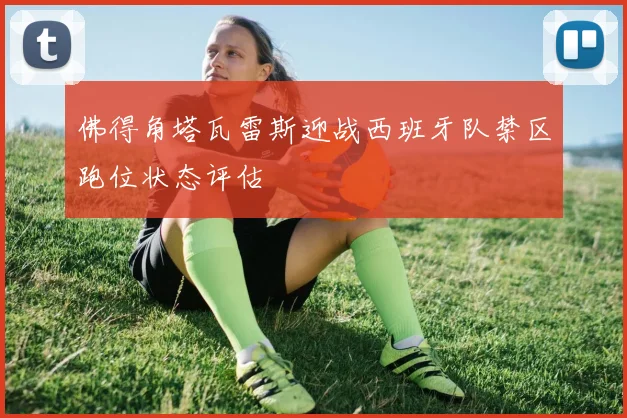 佛得角塔瓦雷斯迎战西班牙队禁区跑位状态评估