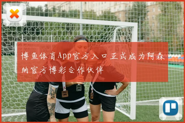 博鱼体育App官方入口正式成为阿森纳官方博彩合作伙伴