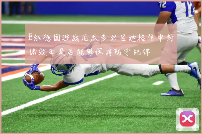 E组德国迎战厄瓜多尔吕迪格传中封堵效率是否能够保持防守纪律