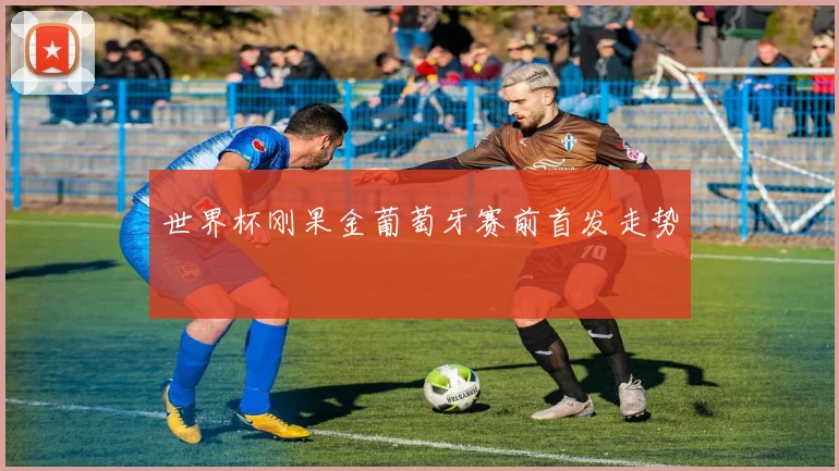 世界杯刚果金葡萄牙赛前首发走势