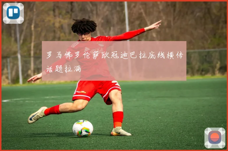 罗马佛罗伦萨欧冠迪巴拉底线横传话题拉满