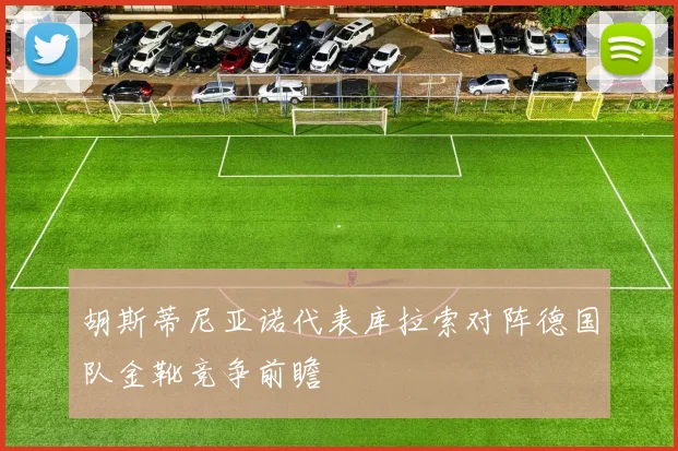 胡斯蒂尼亚诺代表库拉索对阵德国队金靴竞争前瞻