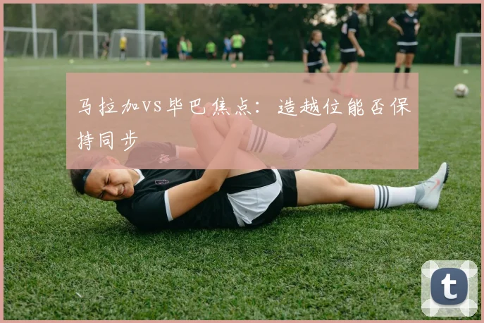 马拉加vs毕巴焦点:造越位能否保持同步