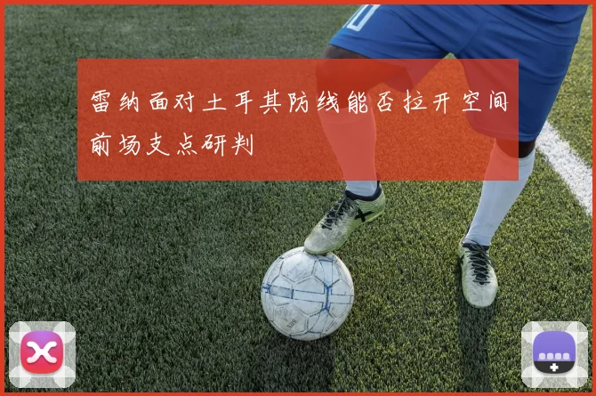 雷纳面对土耳其防线能否拉开空间前场支点研判