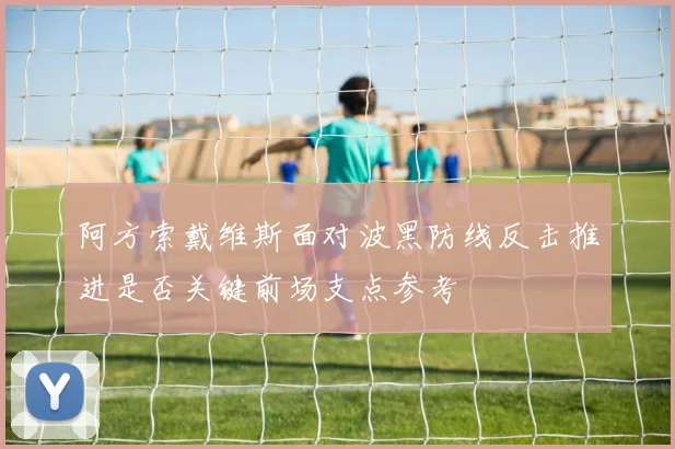 阿方索戴维斯面对波黑防线反击推进是否关键前场支点参考