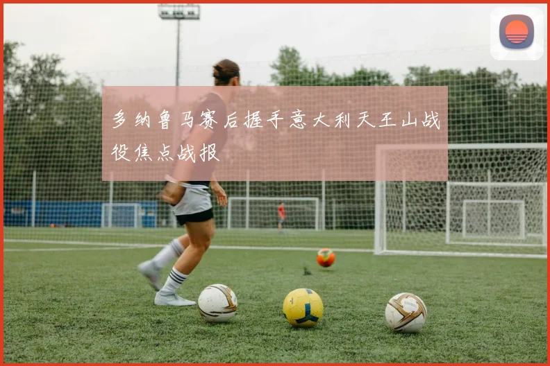 多纳鲁马赛后握手意大利天王山战役焦点战报