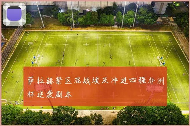 萨拉赫禁区混战埃及冲进四强非洲杯逆袭剧本