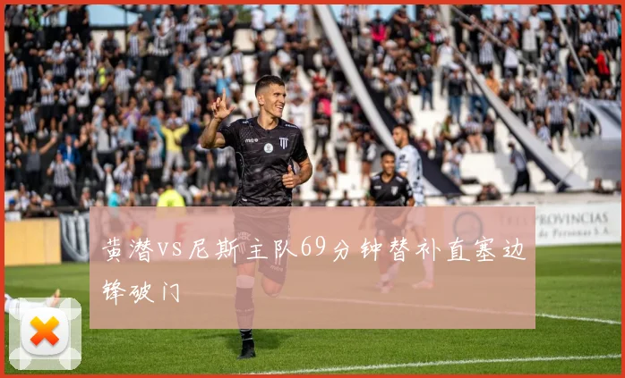黄潜vs尼斯主队69分钟替补直塞边锋破门