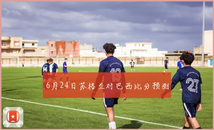 6月24日苏格兰对巴西比分预测