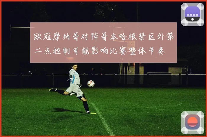 欧冠摩纳哥对阵哥本哈根禁区外第二点控制可能影响比赛整体节奏